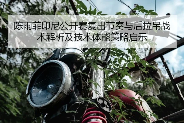 陈雨菲印尼公开赛复出节奏与后拉吊战术解析及技术体能策略启示