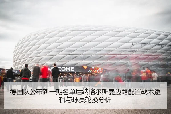 德国队公布新一期名单后纳格尔斯曼边路配置战术逻辑与球员轮换分析