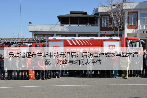 曼联追逐布兰斯韦特升温后：后防重建成本与战术适配、财政与时间表评估