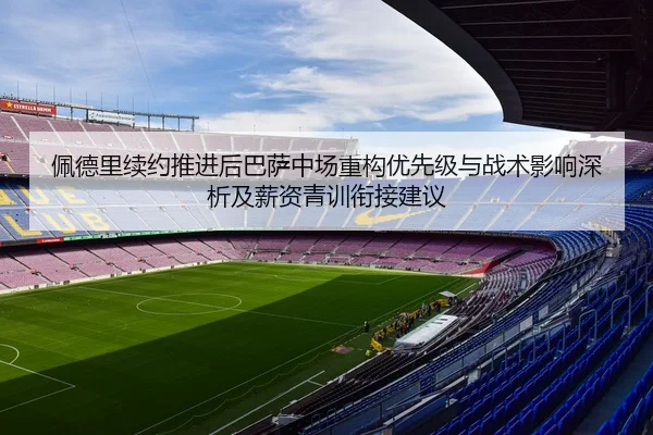 佩德里续约推进后巴萨中场重构优先级与战术影响深析及薪资青训衔接建议